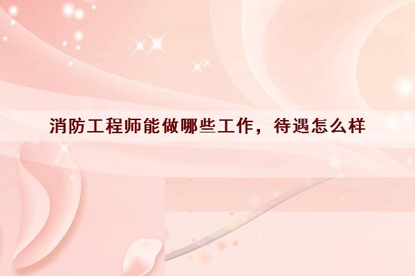 消防工程師能做哪些工作待遇怎么樣(圖1)